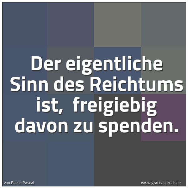Quadratisches Spruchbild: Der eigentliche Sinn des Reichtums ist, freigiebig davon zu spenden.