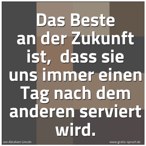 Quadratisches Spruchbild: Das Beste an der Zukunft ist, dass sie uns immer einen Tag nach dem anderen serviert wird …