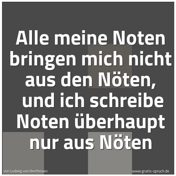 Quadratisches Spruchbild: Alle meine Noten bringen mich nicht aus den Nöten, und ich schreibe Noten überhaupt nur a …