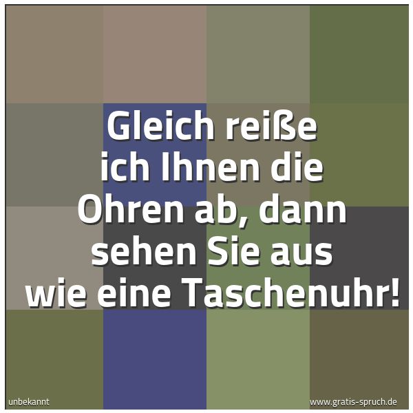 Quadratisches Spruchbild: Gleich reiße ich Ihnen die Ohren ab, dann sehen Sie aus wie eine Taschenuhr!