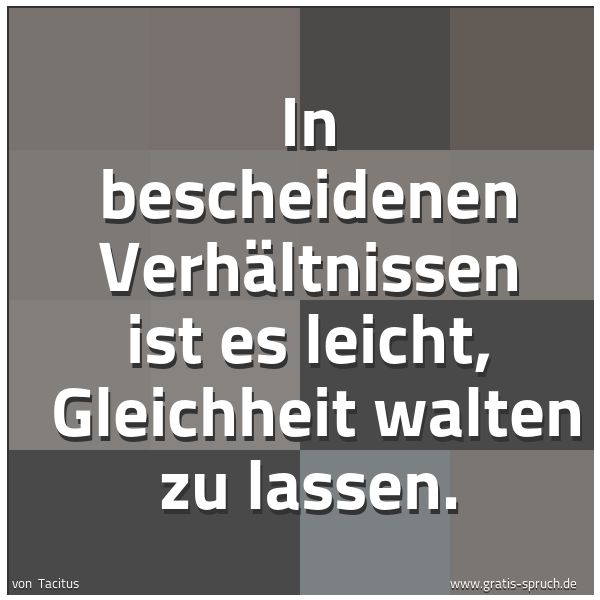 Quadratisches Spruchbild: In bescheidenen Verhältnissen ist es leicht, Gleichheit walten zu lassen.