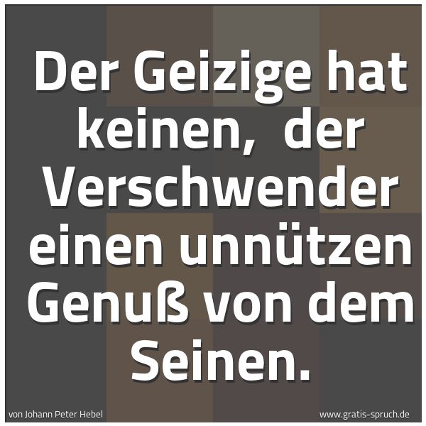 Quadratisches Spruchbild: Der Geizige hat keinen,  der Verschwender einen unnützen Genuß von dem Seinen.