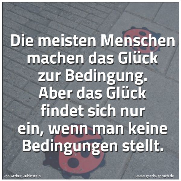 Quadratisches Spruchbild: Die meisten Menschen machen das Glück zur Bedingung. Aber das Glück findet sich nur ein, w …