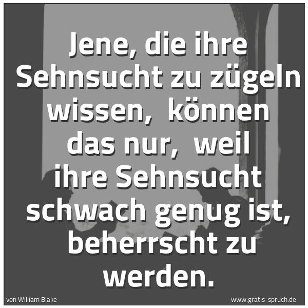 Quadratisches Spruchbild: Jene, die ihre Sehnsucht zu zügeln wissen, können das nur, weil ihre Sehnsucht schwach g …