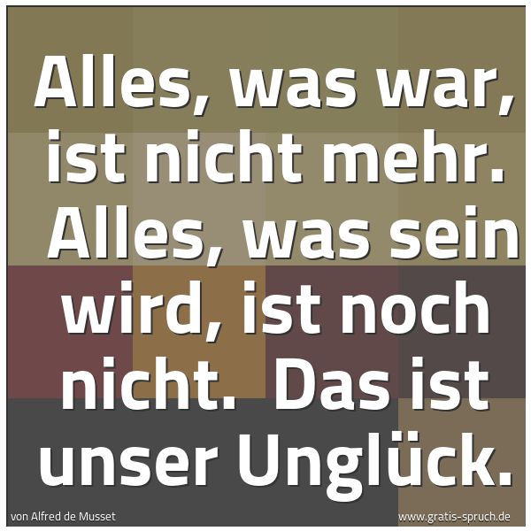 Quadratisches Spruchbild: Alles, was war, ist nicht mehr. Alles, was sein wird, ist noch nicht. Das ist unser Ungl …