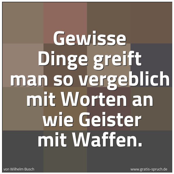 Quadratisches Spruchbild: Gewisse Dinge greift man so vergeblich mit Worten an wie Geister mit Waffen.