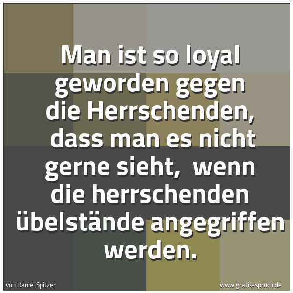 Quadratisches Spruchbild: Man ist so loyal geworden gegen die Herrschenden, dass man es nicht gerne sieht, wenn di …