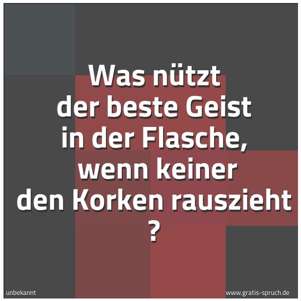 Quadratisches Spruchbild: Was nützt der beste Geist in der Flasche, wenn keiner den Korken rauszieht ?