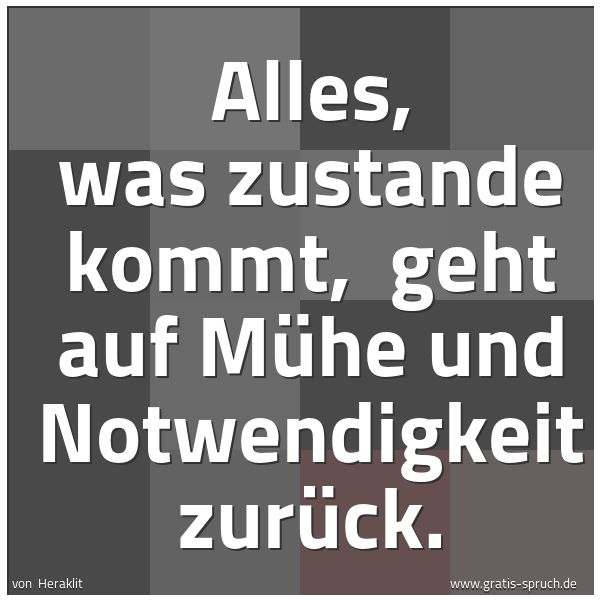 Quadratisches Spruchbild: Alles, was zustande kommt, geht auf Mühe und Notwendigkeit zurück.
