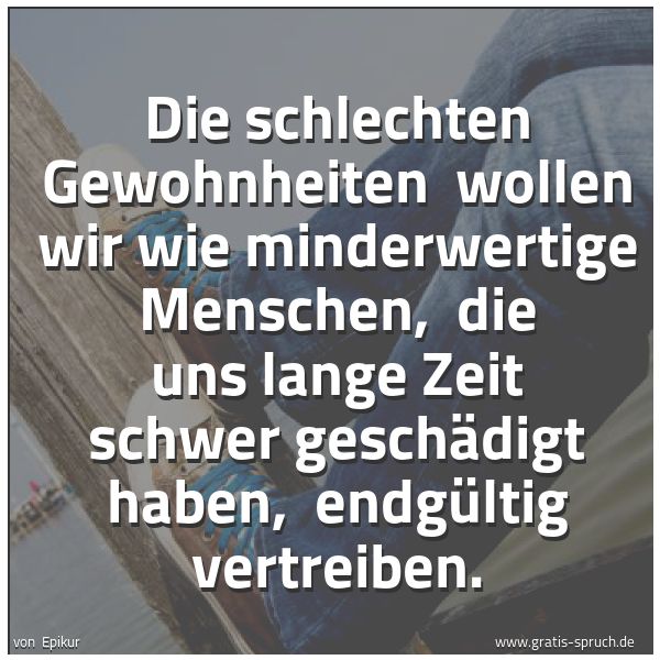 Quadratisches Spruchbild: Die schlechten Gewohnheiten wollen wir wie minderwertige Menschen, die uns lange Zeit sc …
