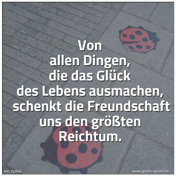 Quadratisches Spruchbild: Von allen Dingen, die das Glück des Lebens ausmachen, schenkt die Freundschaft uns den gr …