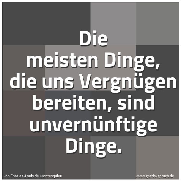 Quadratisches Spruchbild: Die meisten Dinge, die uns Vergnügen bereiten, sind unvernünftige Dinge.