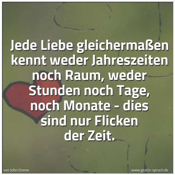 Quadratisches Spruchbild: Jede Liebe gleichermaßen kennt weder Jahreszeiten noch Raum, weder Stunden noch Tage, noch …