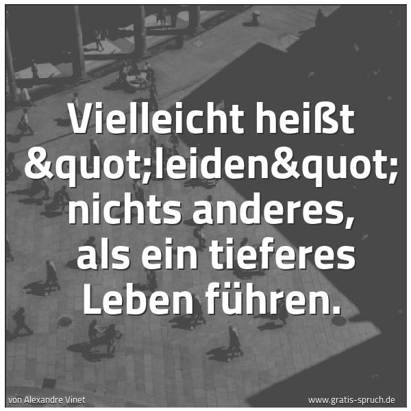 Quadratisches Spruchbild: Vielleicht heißt "leiden" nichts anderes,  als ein tieferes Leben führen.