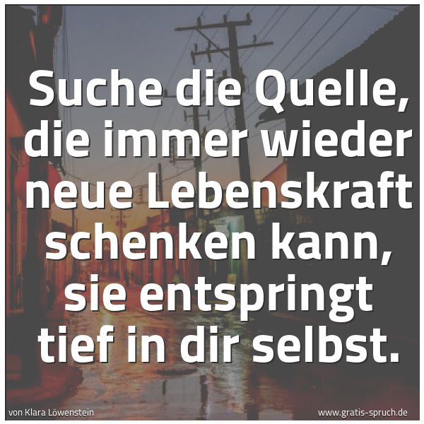 Quadratisches Spruchbild: Suche die Quelle, die immer wieder neue Lebenskraft schenken kann, sie entspringt tief in …