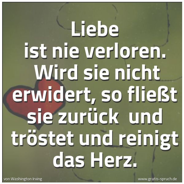 Quadratisches Spruchbild: Liebe ist nie verloren. Wird sie nicht erwidert, so fließt sie zurück und tröstet und re …
