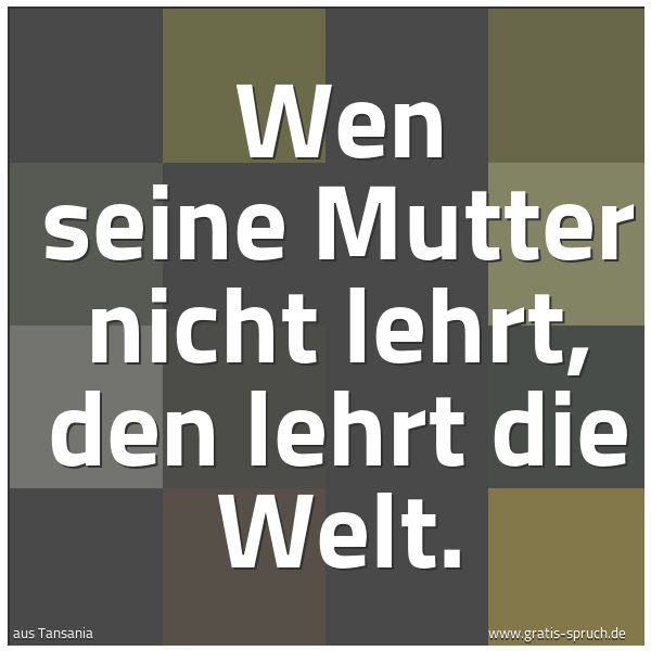 Quadratisches Spruchbild: Wen seine Mutter nicht lehrt, den lehrt die Welt.