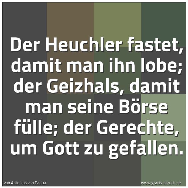 Quadratisches Spruchbild: Der Heuchler fastet, damit man ihn lobe; der Geizhals, damit man seine Börse fülle; der Ge …