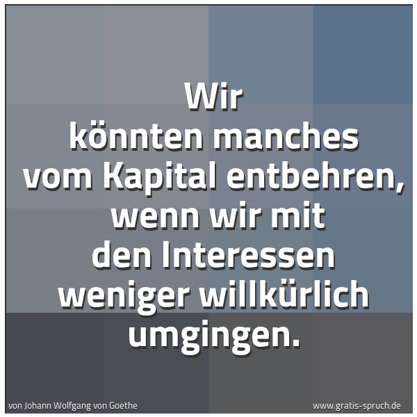 Quadratisches Spruchbild: Wir könnten manches vom Kapital entbehren, wenn wir mit den Interessen weniger willkürlic …