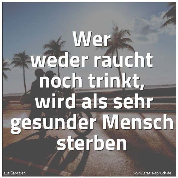 Quadratisches Spruchbild: Wer weder raucht noch trinkt, wird als sehr gesunder Mensch sterben