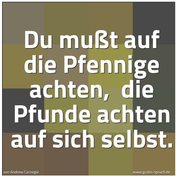 Quadratisches Spruchbild: Du mußt auf die Pfennige achten, die Pfunde achten auf sich selbst.