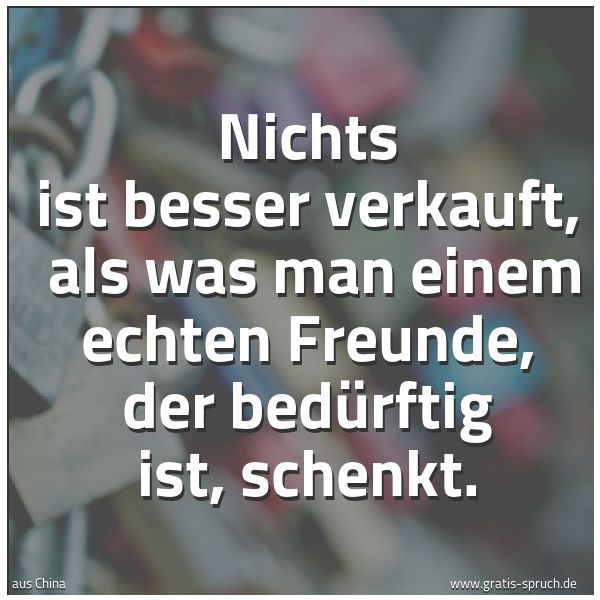 Quadratisches Spruchbild: Nichts ist besser verkauft, als was man einem echten Freunde, der bedürftig ist, schenkt.