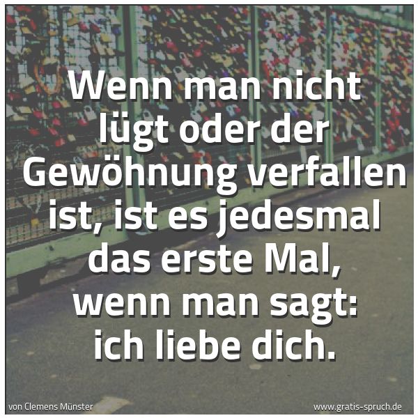Quadratisches Spruchbild: Wenn man nicht lügt oder der Gewöhnung verfallen ist, ist es jedesmal das erste Mal, wenn …