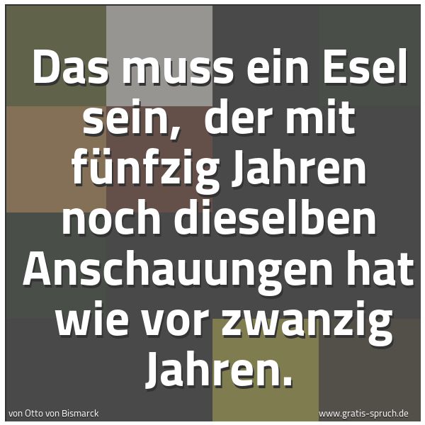 Quadratisches Spruchbild: Das muss ein Esel sein, der mit fünfzig Jahren noch dieselben Anschauungen hat wie vor z …