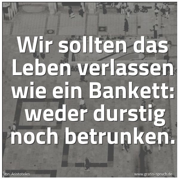 Quadratisches Spruchbild: Wir sollten das Leben verlassen wie ein Bankett: weder durstig noch betrunken.