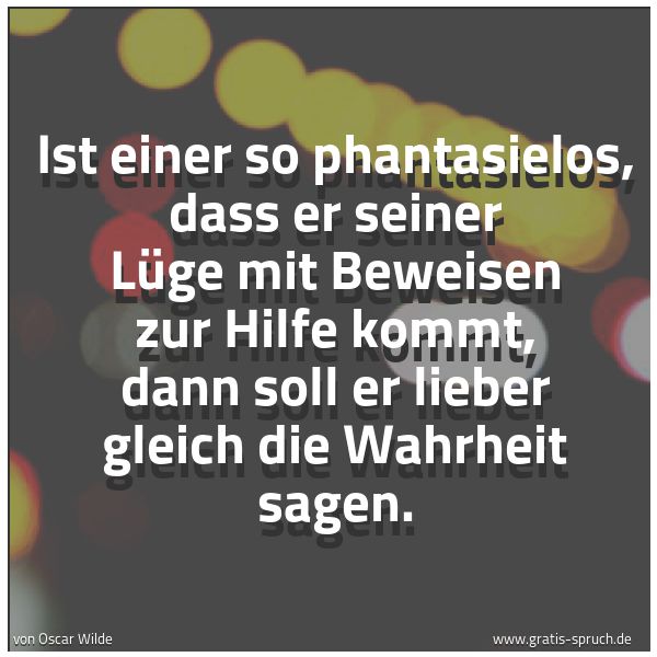 Quadratisches Spruchbild: Ist einer so phantasielos, dass er seiner Lüge mit Beweisen zur Hilfe kommt, dann soll er  …